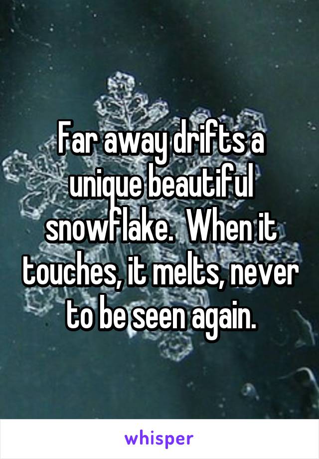 Far away drifts a unique beautiful snowflake.  When it touches, it melts, never to be seen again.