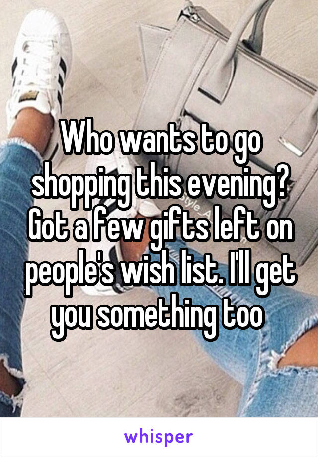 Who wants to go shopping this evening? Got a few gifts left on people's wish list. I'll get you something too 