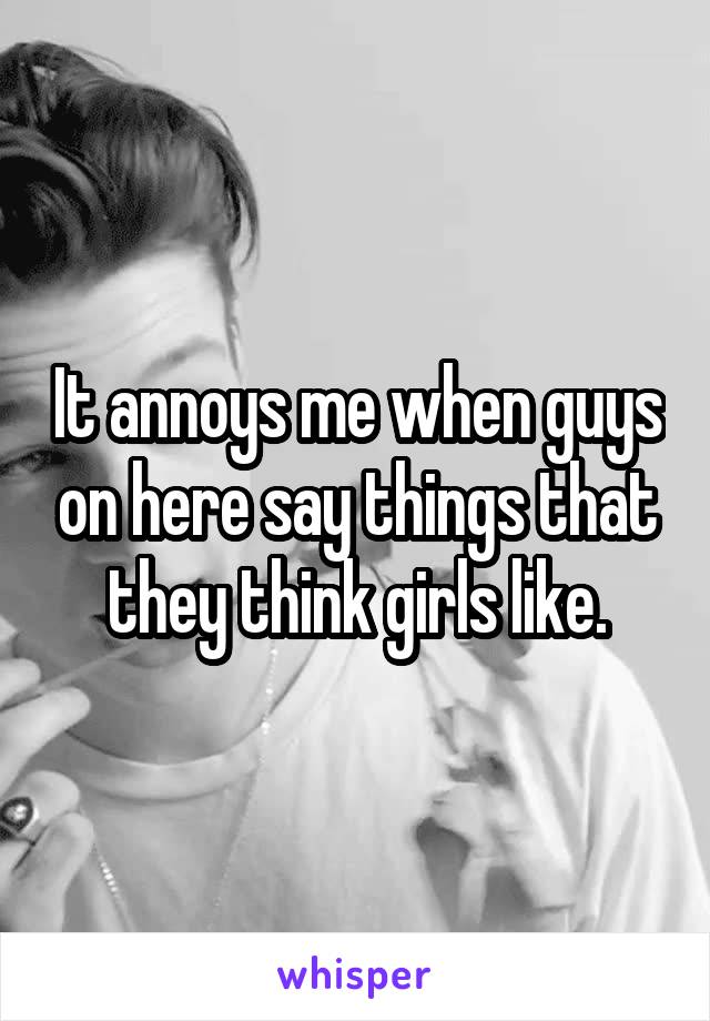 It annoys me when guys on here say things that they think girls like.