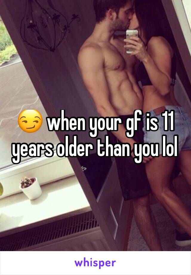 😏 when your gf is 11 years older than you lol