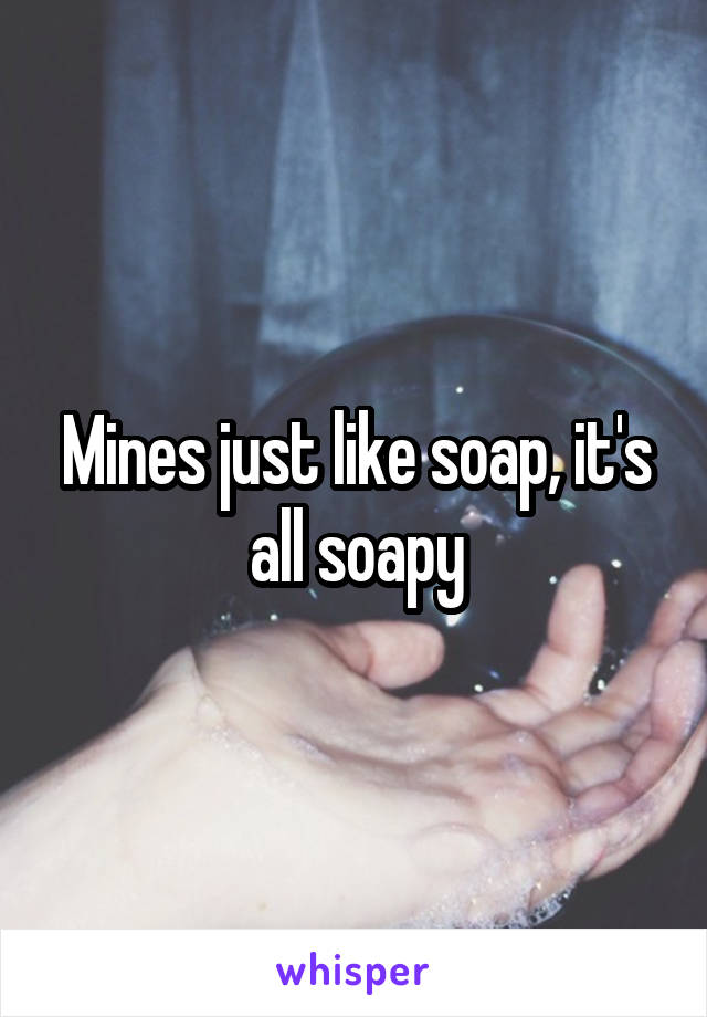 Mines just like soap, it's all soapy