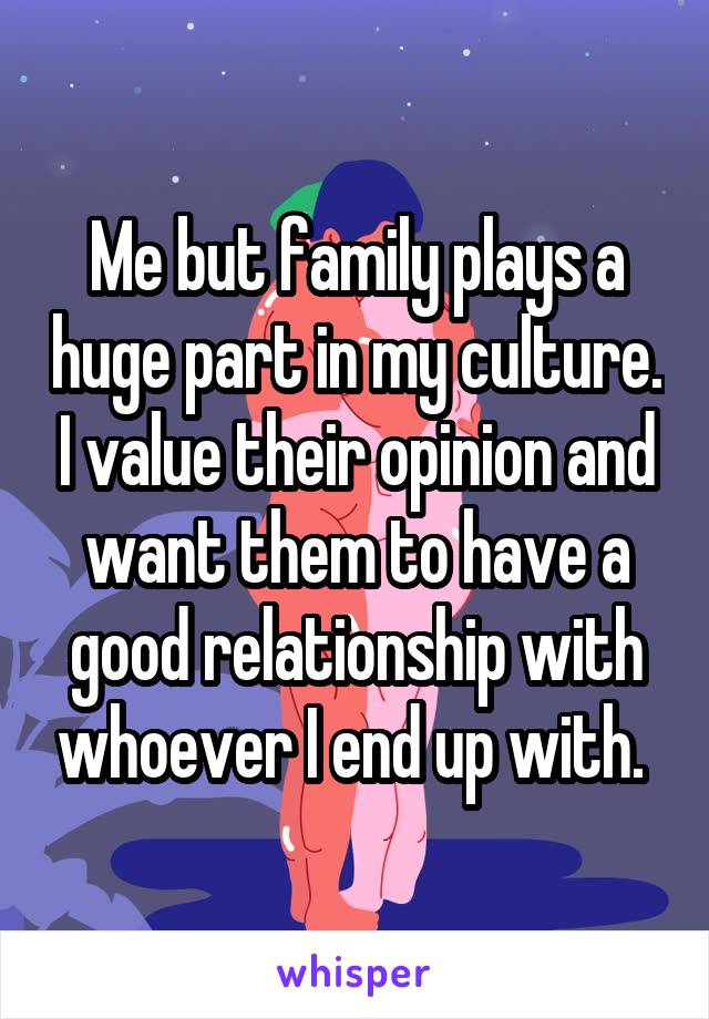 Me but family plays a huge part in my culture. I value their opinion and want them to have a good relationship with whoever I end up with. 