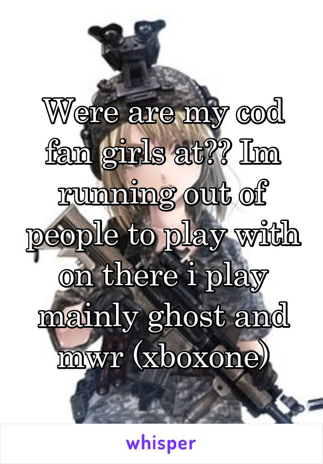 Were are my cod fan girls at?? Im running out of people to play with on there i play mainly ghost and mwr (xboxone)