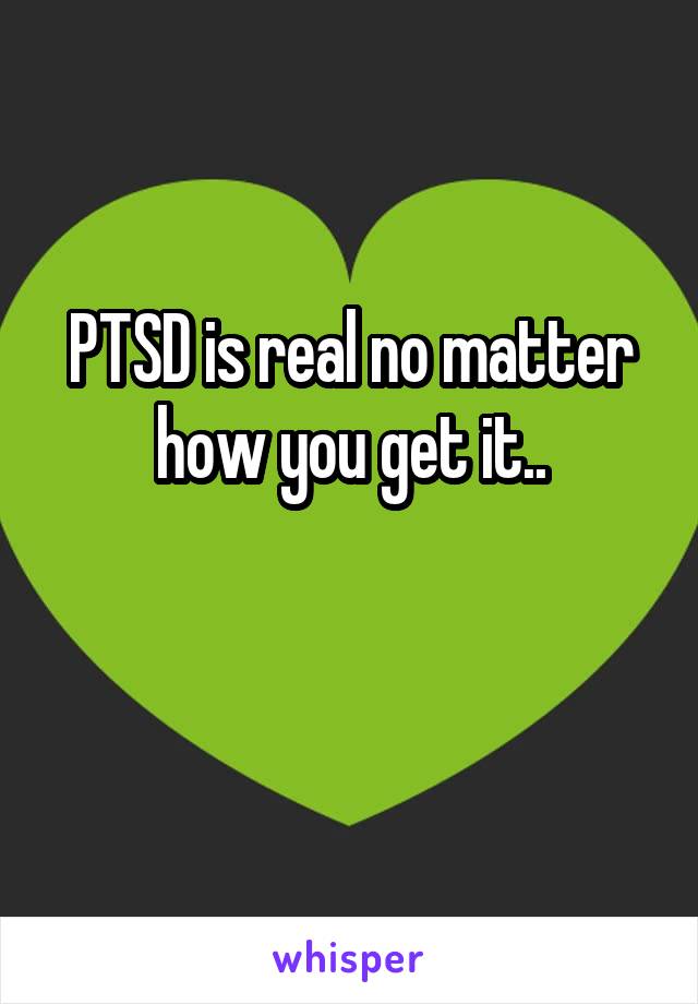 PTSD is real no matter how you get it..

