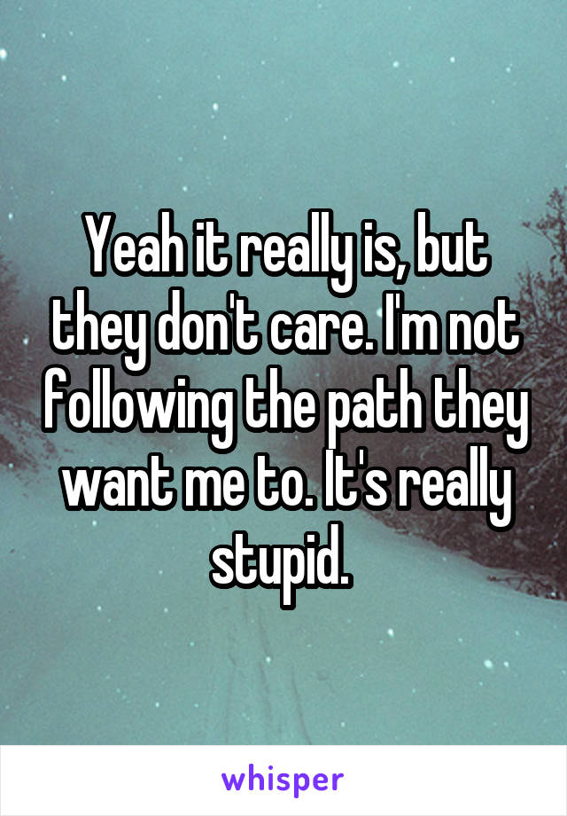 Yeah it really is, but they don't care. I'm not following the path they want me to. It's really stupid. 