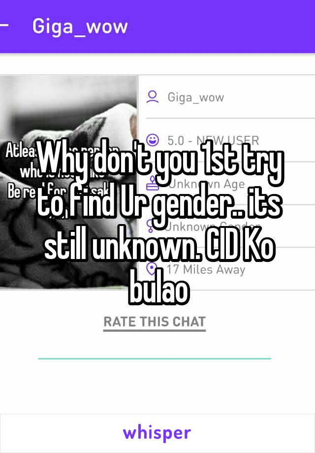 Why don't you 1st try to find Ur gender.. its still unknown. CID Ko bulao