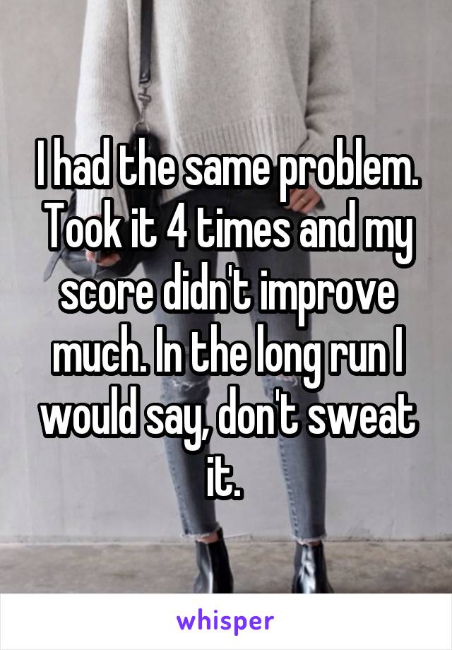 I had the same problem. Took it 4 times and my score didn't improve much. In the long run I would say, don't sweat it. 