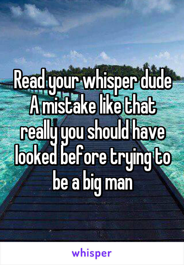 Read your whisper dude
A mistake like that really you should have looked before trying to be a big man
