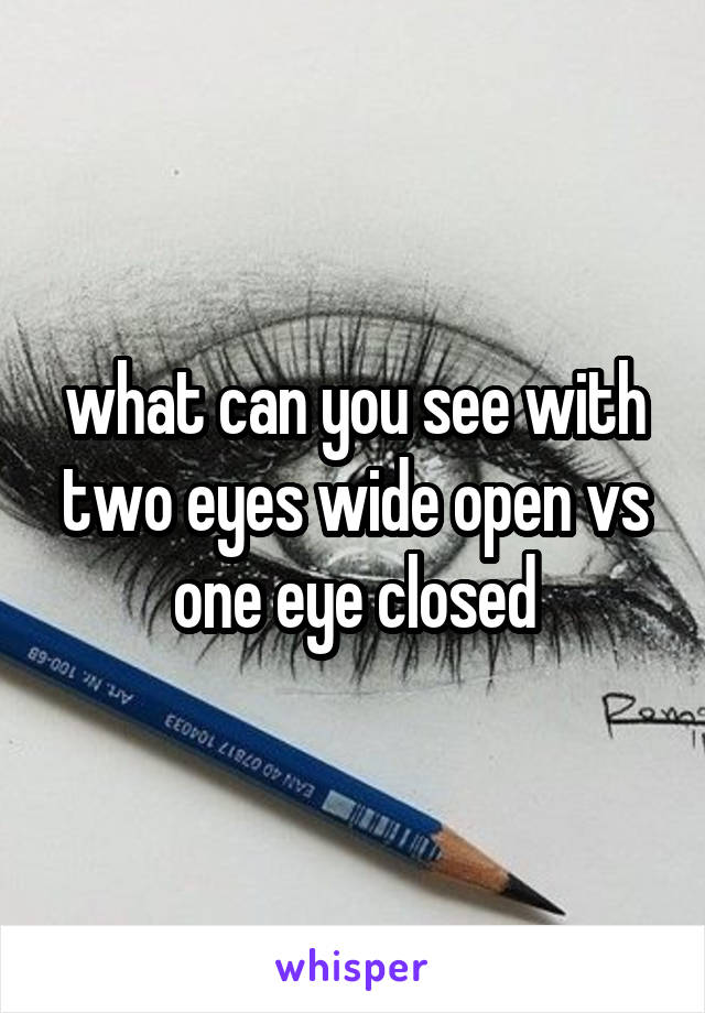what can you see with two eyes wide open vs one eye closed