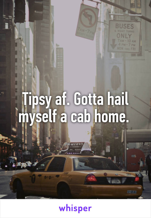 Tipsy af. Gotta hail myself a cab home. 