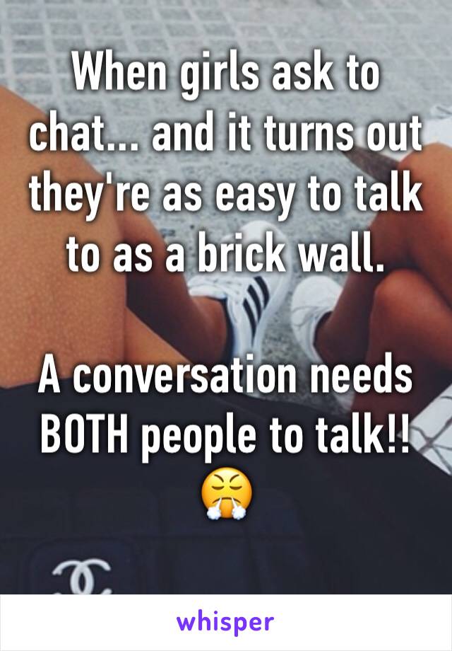 When girls ask to chat... and it turns out they're as easy to talk to as a brick wall.

A conversation needs BOTH people to talk!! 😤

