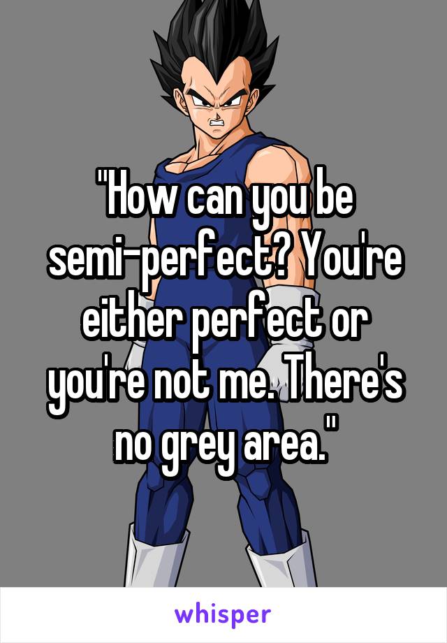 "How can you be semi-perfect? You're either perfect or you're not me. There's no grey area."