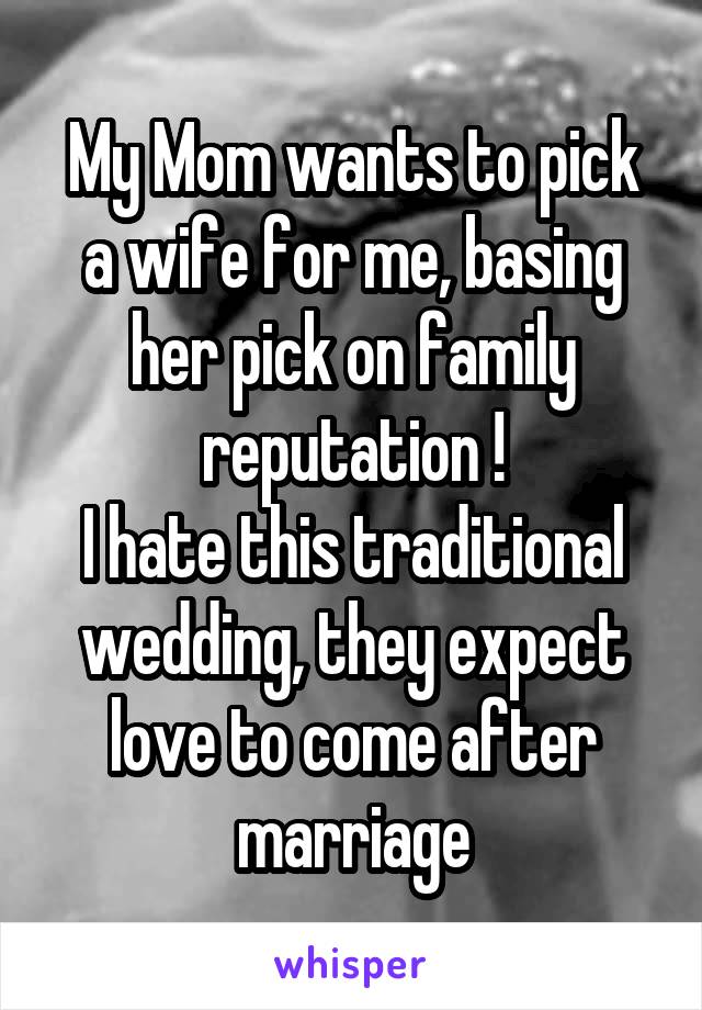 My Mom wants to pick a wife for me, basing her pick on family reputation !
I hate this traditional wedding, they expect love to come after marriage