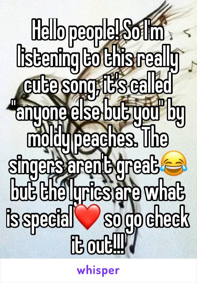 Hello people! So I'm listening to this really cute song, it's called "anyone else but you" by moldy peaches. The singers aren't great😂 but the lyrics are what is special❤ so go check it out!!!