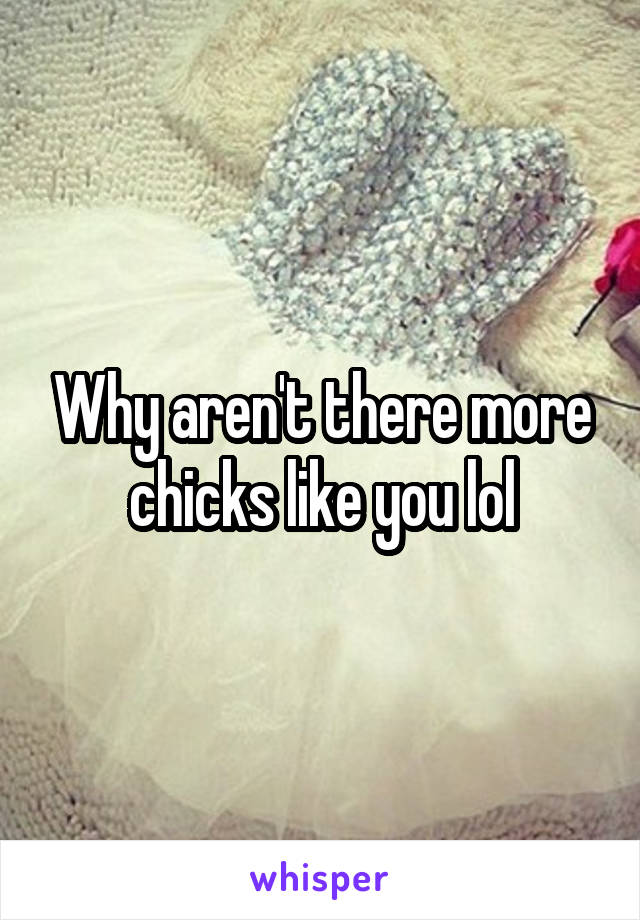 Why aren't there more chicks like you lol