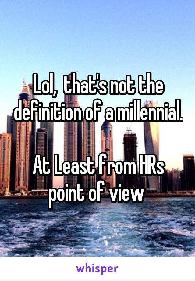 Lol,  that's not the definition of a millennial.  
At Least from HRs point of view 