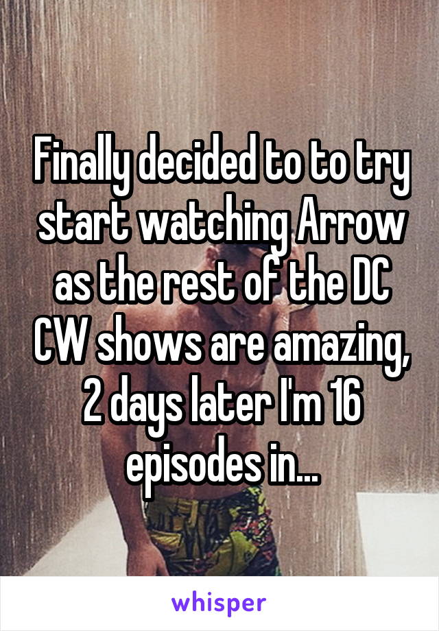 Finally decided to to try start watching Arrow as the rest of the DC CW shows are amazing, 2 days later I'm 16 episodes in...