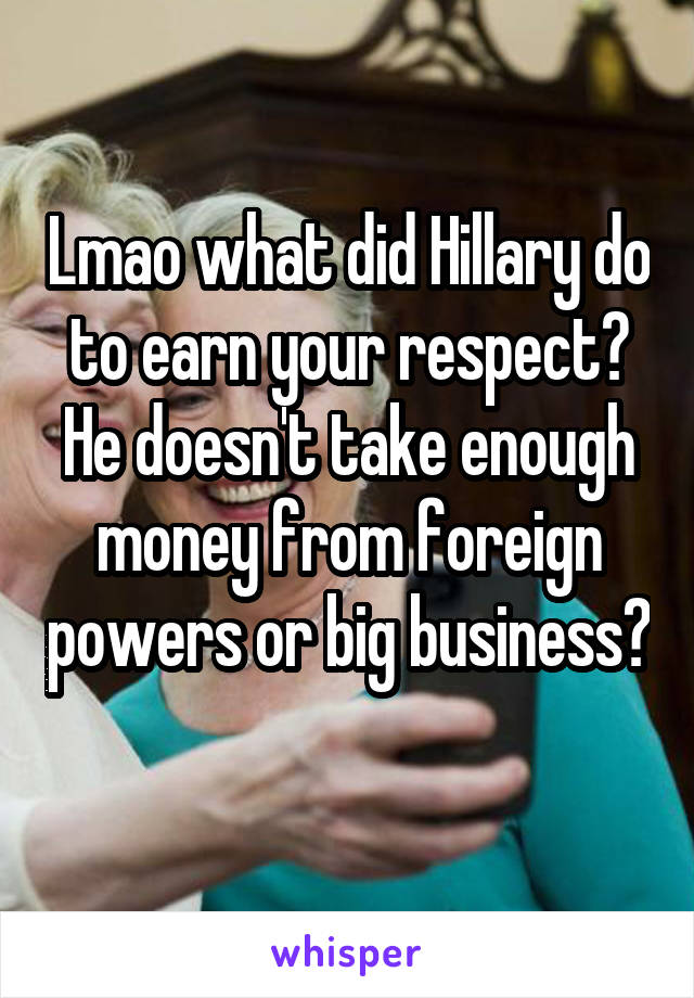 Lmao what did Hillary do to earn your respect? He doesn't take enough money from foreign powers or big business? 