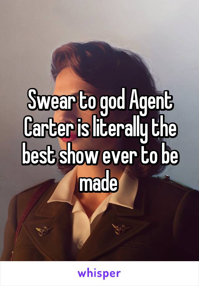 Swear to god Agent Carter is literally the best show ever to be made 