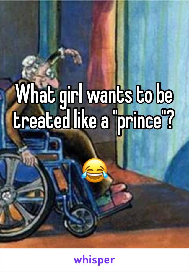 What girl wants to be treated like a "prince"?

😂