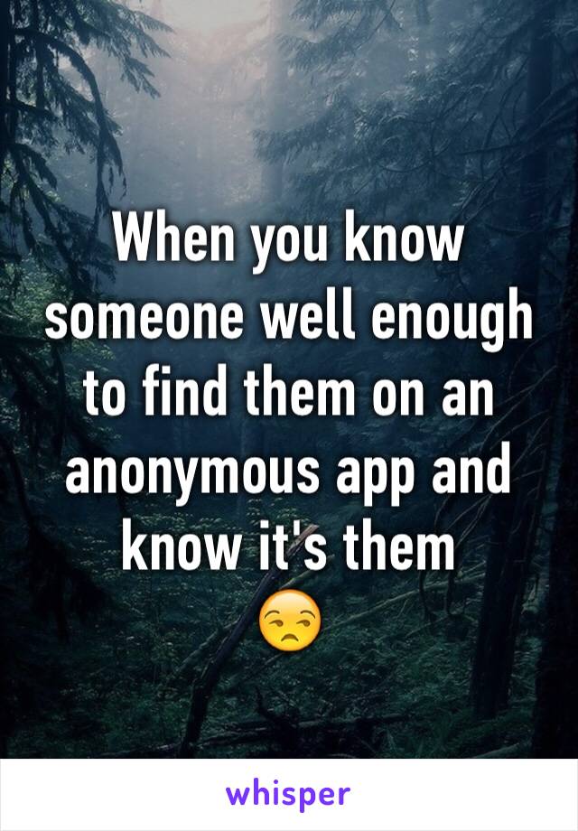 When you know someone well enough to find them on an anonymous app and know it's them 
😒