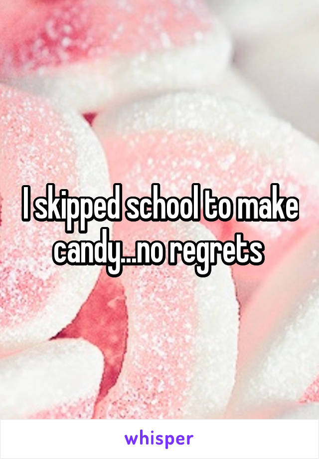 I skipped school to make candy...no regrets 