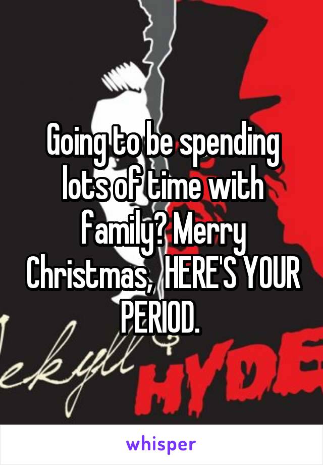 Going to be spending lots of time with family? Merry Christmas,  HERE'S YOUR PERIOD. 