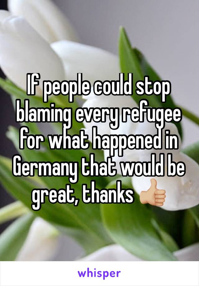 If people could stop blaming every refugee for what happened in Germany that would be great, thanks 👍🏼