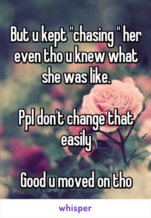 But u kept "chasing " her even tho u knew what she was like.

Ppl don't change that easily

Good u moved on tho