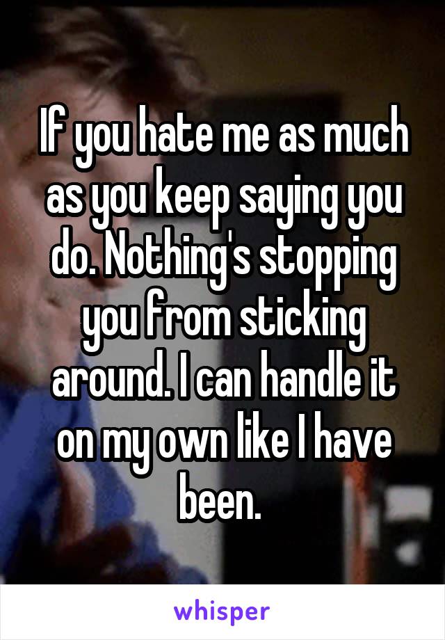 If you hate me as much as you keep saying you do. Nothing's stopping you from sticking around. I can handle it on my own like I have been. 
