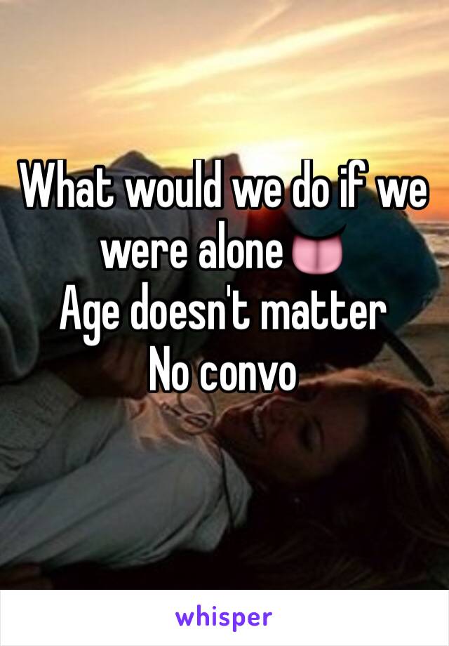 What would we do if we were alone👅
Age doesn't matter
No convo