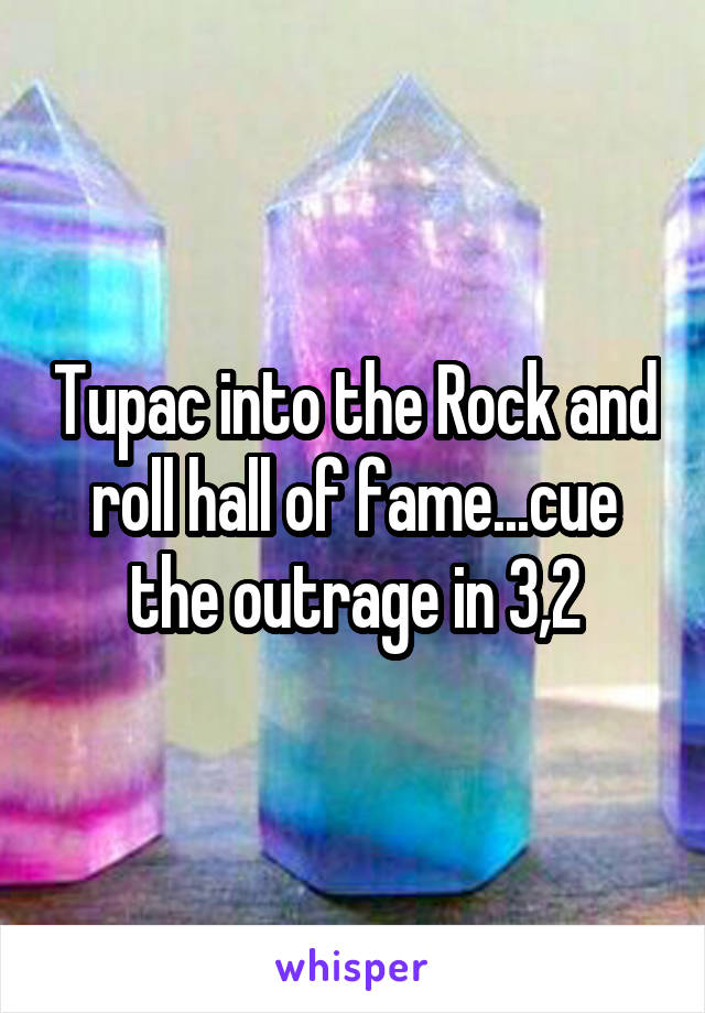 Tupac into the Rock and roll hall of fame...cue the outrage in 3,2