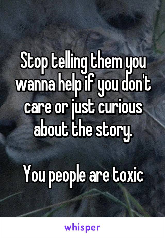 Stop telling them you wanna help if you don't care or just curious about the story.

You people are toxic