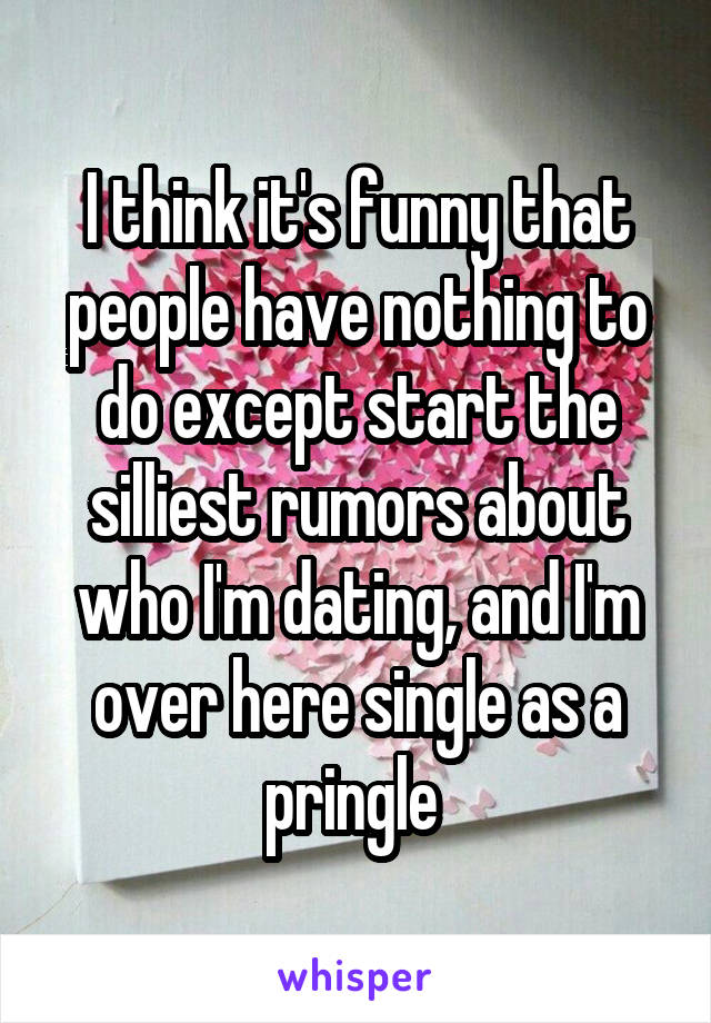 I think it's funny that people have nothing to do except start the silliest rumors about who I'm dating, and I'm over here single as a pringle 