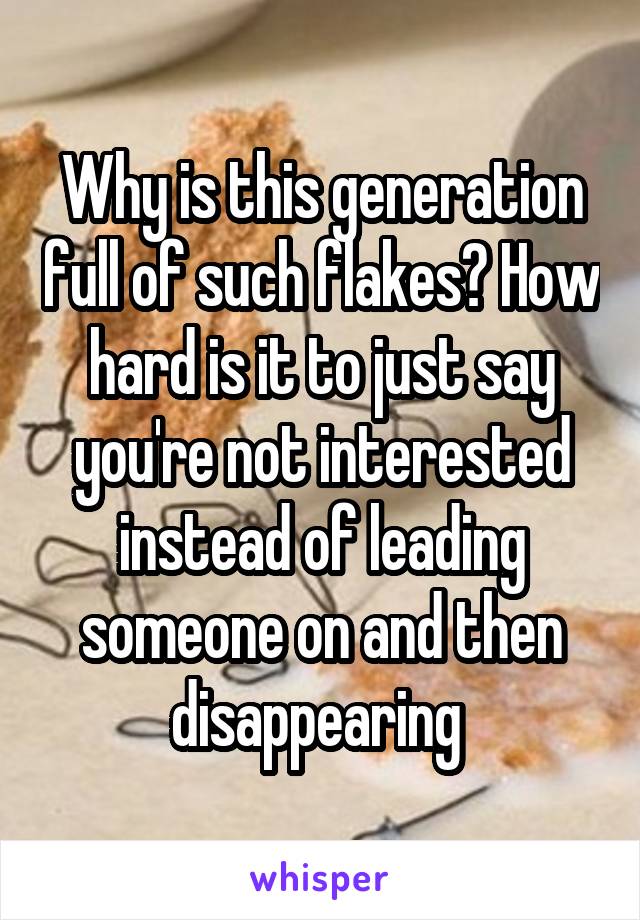Why is this generation full of such flakes? How hard is it to just say you're not interested instead of leading someone on and then disappearing 