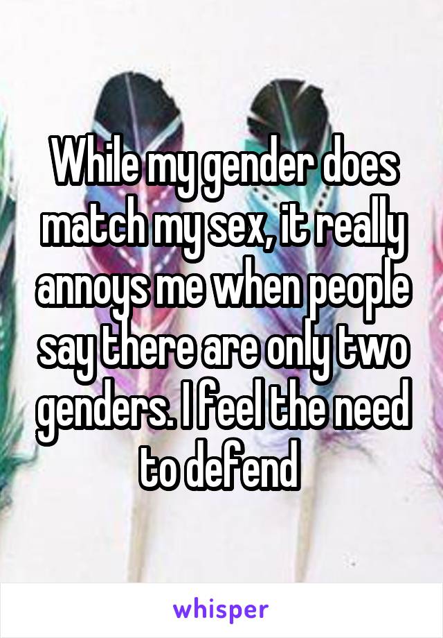 While my gender does match my sex, it really annoys me when people say there are only two genders. I feel the need to defend 