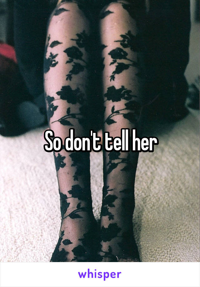 So don't tell her