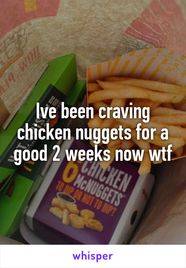 Ive been craving chicken nuggets for a good 2 weeks now wtf