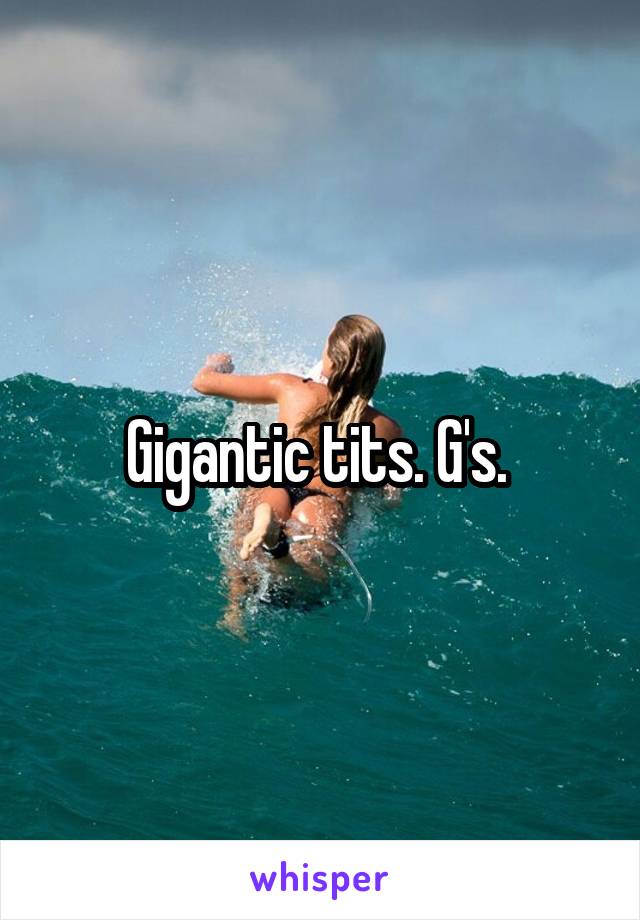 Gigantic tits. G's. 