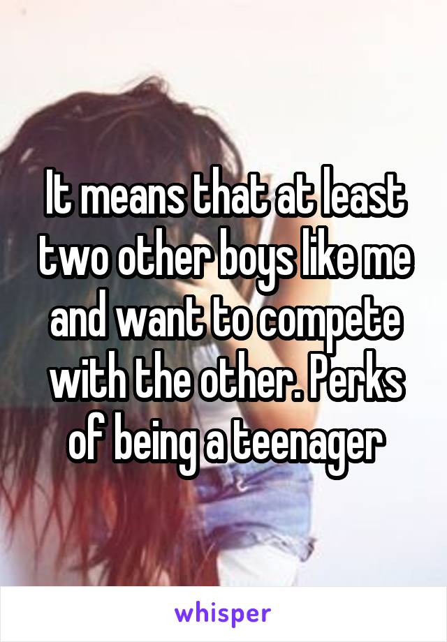 It means that at least two other boys like me and want to compete with the other. Perks of being a teenager