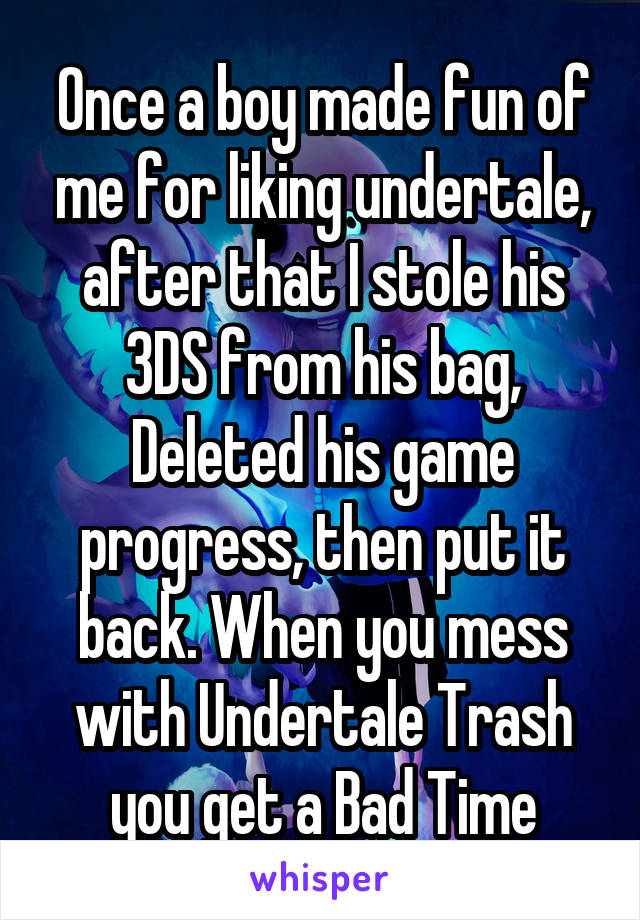 Once a boy made fun of me for liking undertale, after that I stole his 3DS from his bag, Deleted his game progress, then put it back. When you mess with Undertale Trash you get a Bad Time