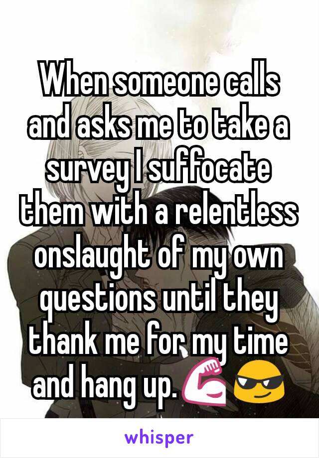 When someone calls and asks me to take a survey I suffocate them with a relentless onslaught of my own questions until they thank me for my time and hang up.💪😎