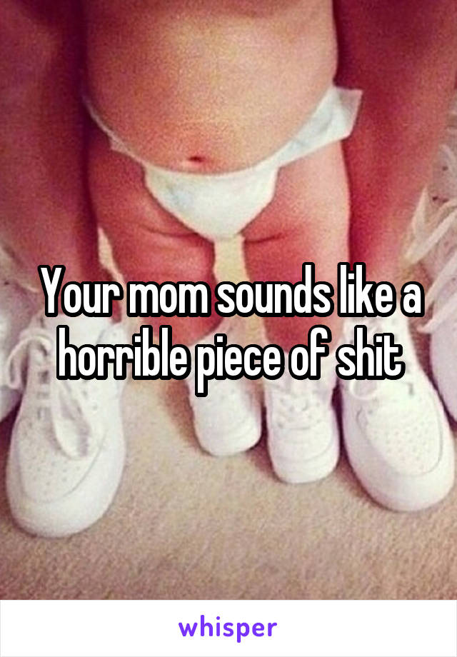 Your mom sounds like a horrible piece of shit