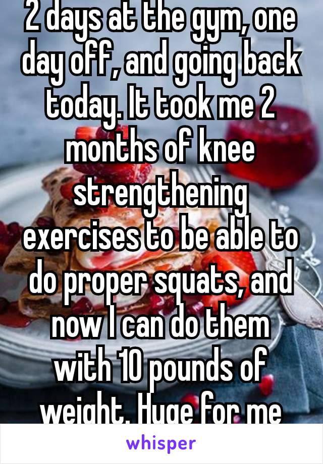2 days at the gym, one day off, and going back today. It took me 2 months of knee strengthening exercises to be able to do proper squats, and now I can do them with 10 pounds of weight. Huge for me 🤗