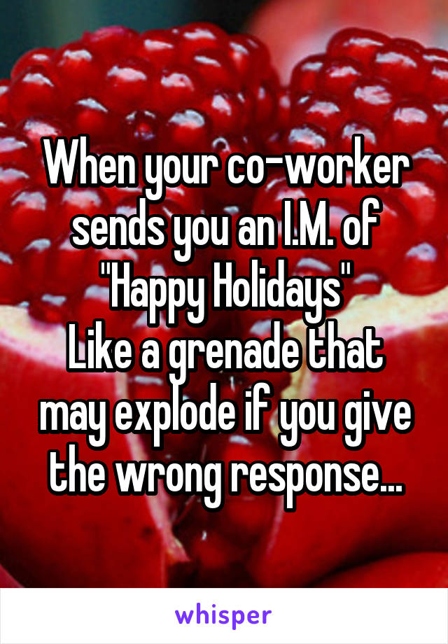 When your co-worker sends you an I.M. of "Happy Holidays"
Like a grenade that may explode if you give the wrong response...