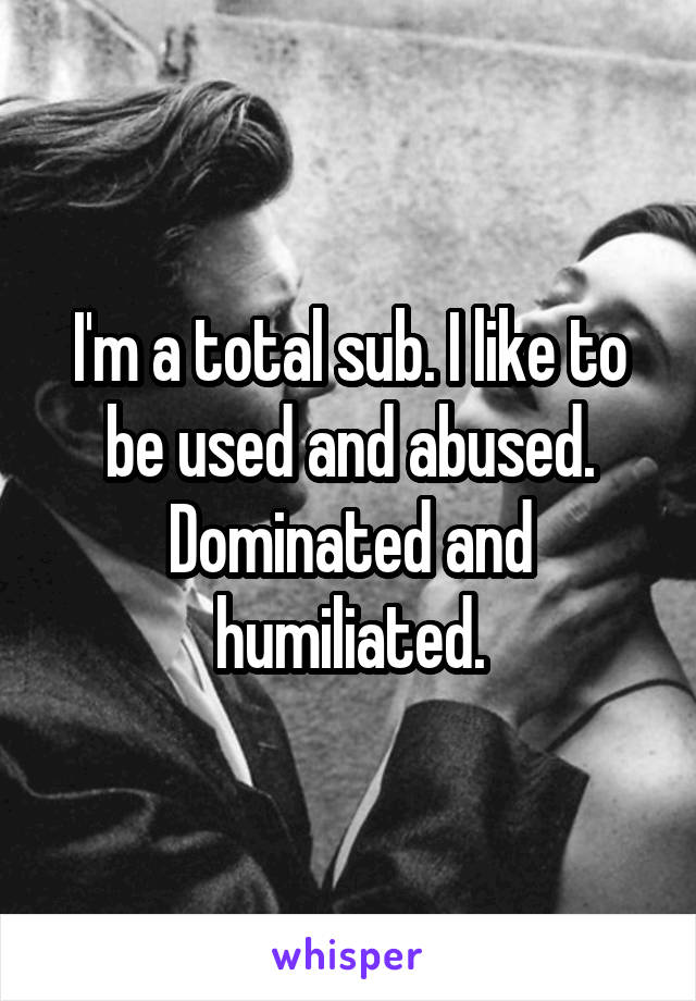 I'm a total sub. I like to be used and abused. Dominated and humiliated.