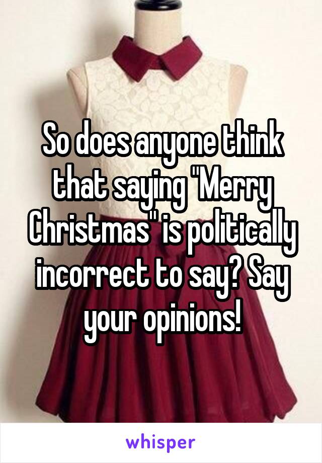 So does anyone think that saying "Merry Christmas" is politically incorrect to say? Say your opinions!