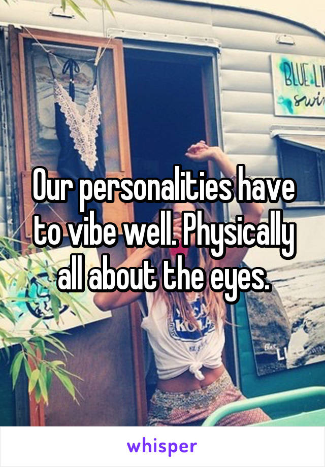 Our personalities have to vibe well. Physically all about the eyes.