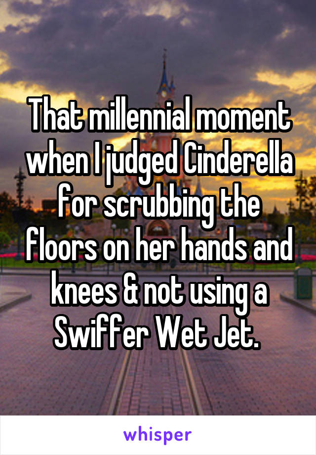 That millennial moment when I judged Cinderella for scrubbing the floors on her hands and knees & not using a Swiffer Wet Jet. 