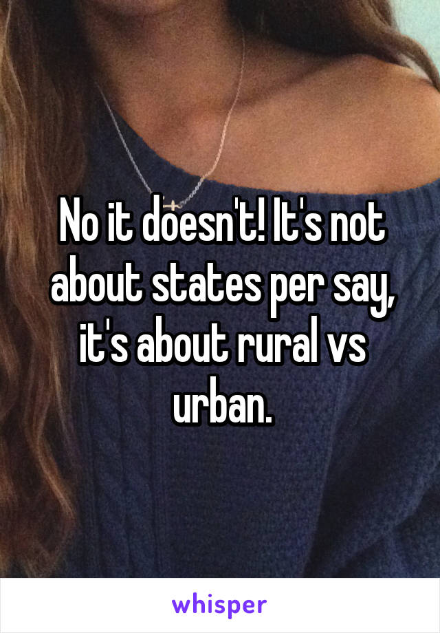 No it doesn't! It's not about states per say, it's about rural vs urban.
